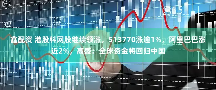 鑫配资 港股科网股继续领涨，513770涨逾1%，阿里巴巴涨近2%，高盛：全球资金将回归中国