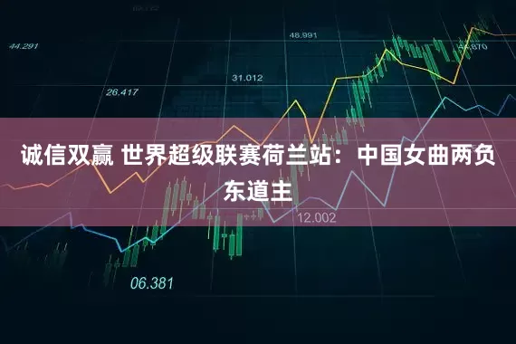 诚信双赢 世界超级联赛荷兰站：中国女曲两负东道主