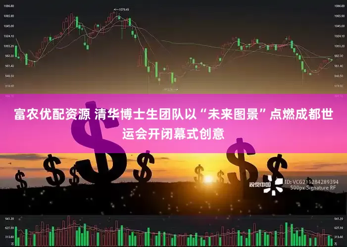富农优配资源 清华博士生团队以“未来图景”点燃成都世运会开闭幕式创意