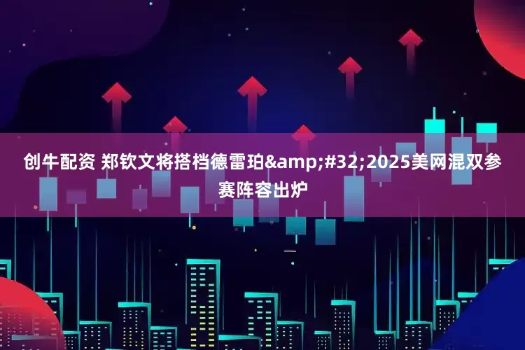 创牛配资 郑钦文将搭档德雷珀&#32;2025美网混双参赛阵容出炉