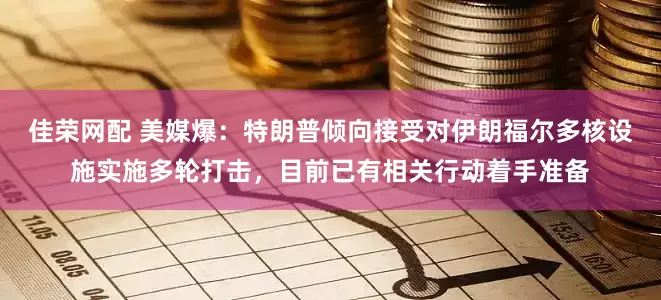 佳荣网配 美媒爆：特朗普倾向接受对伊朗福尔多核设施实施多轮打击，目前已有相关行动着手准备