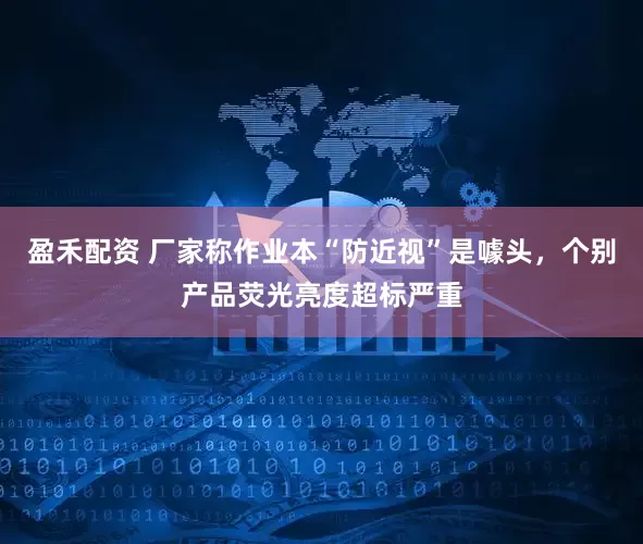 盈禾配资 厂家称作业本“防近视”是噱头，个别产品荧光亮度超标严重