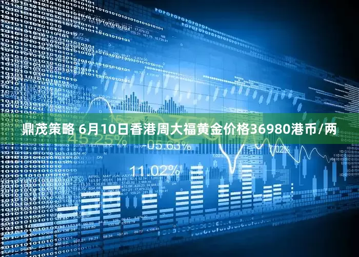 鼎茂策略 6月10日香港周大福黄金价格36980港币/两