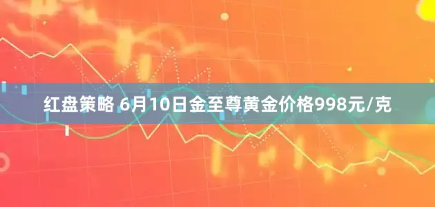 红盘策略 6月10日金至尊黄金价格998元/克