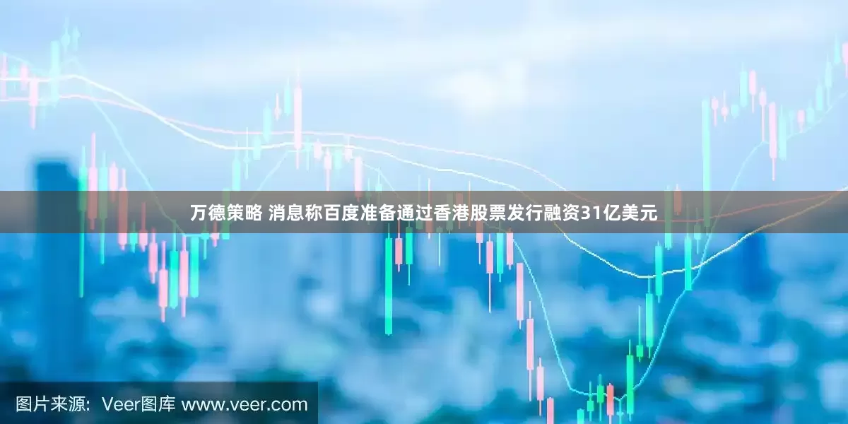 万德策略 消息称百度准备通过香港股票发行融资31亿美元