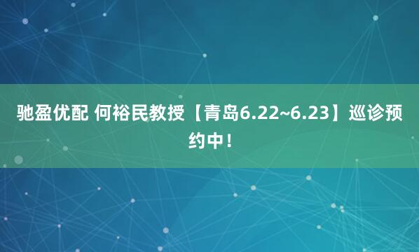 驰盈优配 何裕民教授【青岛6.22~6.23】巡诊预约中！