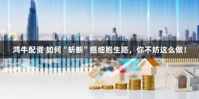 鸿牛配资 如何“斩断”癌细胞生路，你不妨这么做！