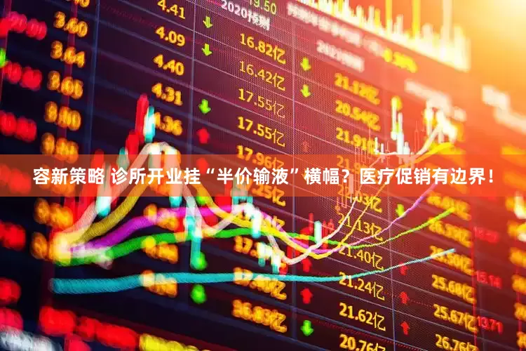 容新策略 诊所开业挂“半价输液”横幅？医疗促销有边界！