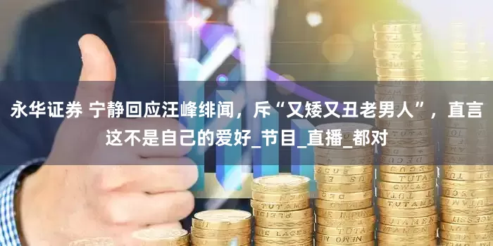 永华证券 宁静回应汪峰绯闻，斥“又矮又丑老男人”，直言这不是自己的爱好_节目_直播_都对