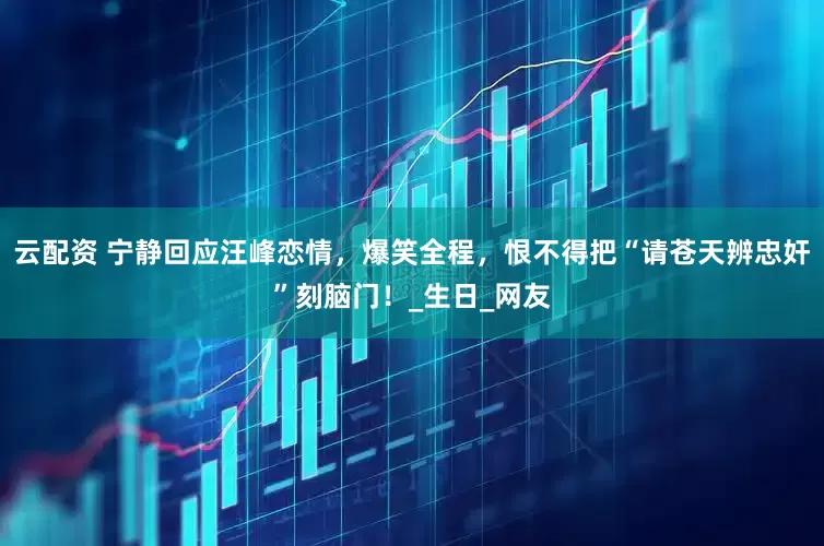 云配资 宁静回应汪峰恋情，爆笑全程，恨不得把“请苍天辨忠奸”刻脑门！_生日_网友