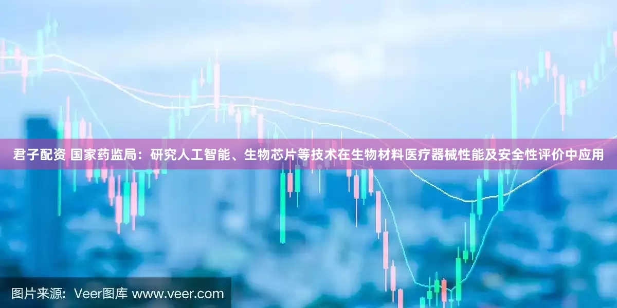 君子配资 国家药监局：研究人工智能、生物芯片等技术在生物材料医疗器械性能及安全性评价中应用