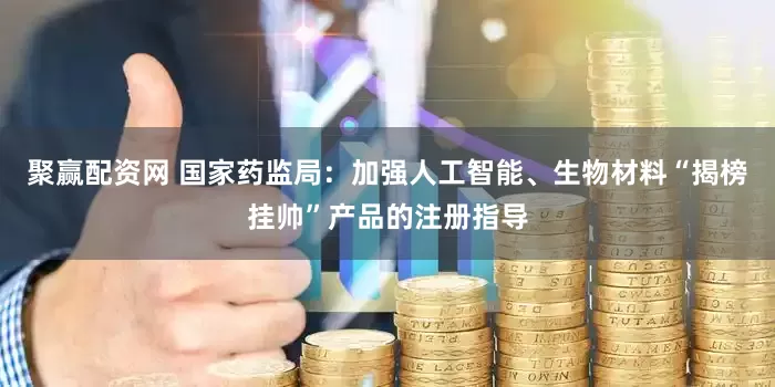 聚赢配资网 国家药监局：加强人工智能、生物材料“揭榜挂帅”产品的注册指导