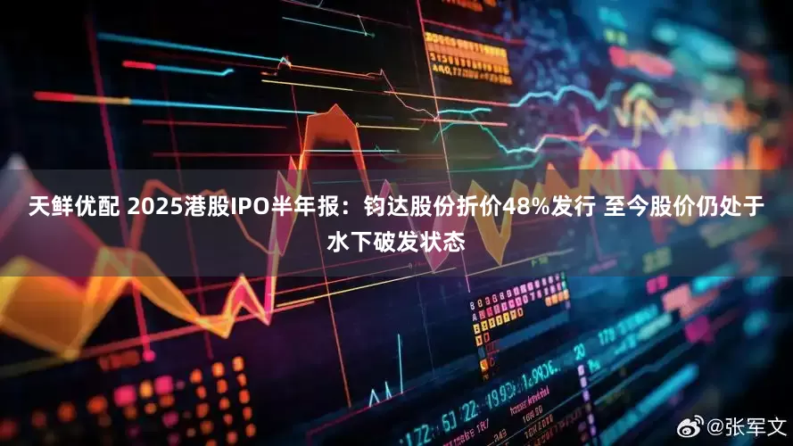 天鲜优配 2025港股IPO半年报：钧达股份折价48%发行 至今股价仍处于水下破发状态