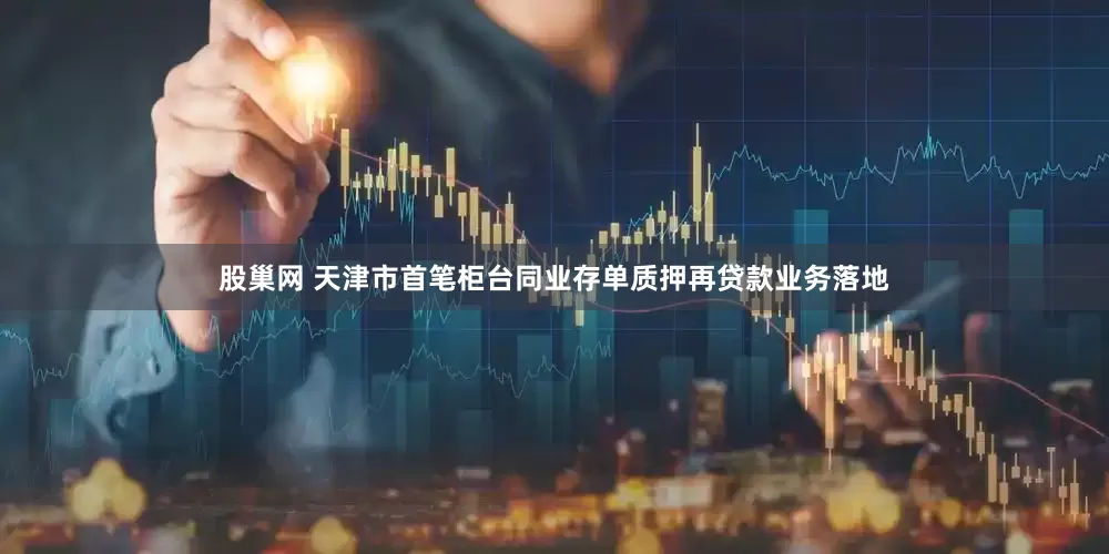 股巢网 天津市首笔柜台同业存单质押再贷款业务落地