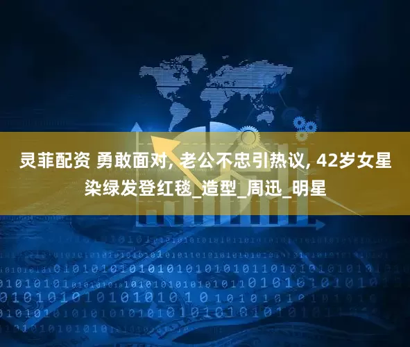 灵菲配资 勇敢面对, 老公不忠引热议, 42岁女星染绿发登红毯_造型_周迅_明星