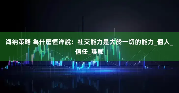 海纳策略 為什麼恒洋說：社交能力是大於一切的能力_個人_信任_誰願
