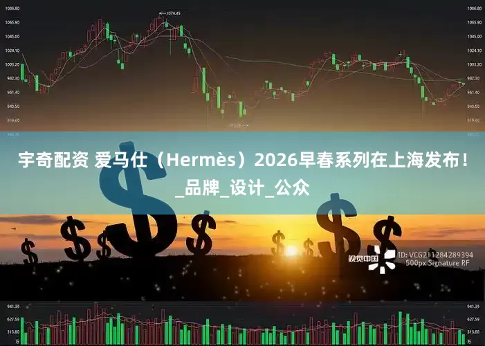 宇奇配资 爱马仕（Hermès）2026早春系列在上海发布！_品牌_设计_公众