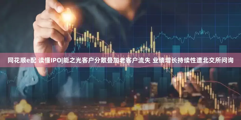 同花顺e配 读懂IPO|能之光客户分散叠加老客户流失 业绩增长持续性遭北交所问询