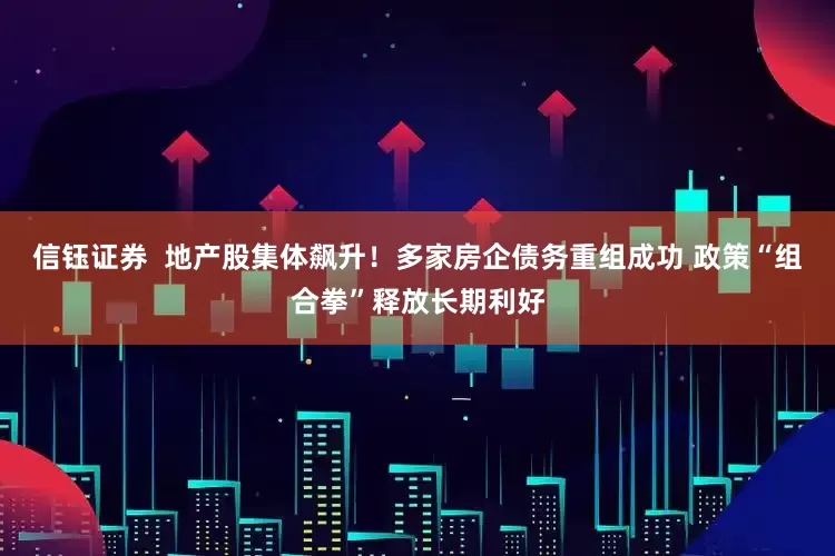 信钰证券  地产股集体飙升！多家房企债务重组成功 政策“组合拳”释放长期利好