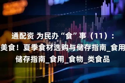 通配资 为民办“食”事（11）：别让高温毁了美食！夏季食材选购与储存指南_食用_食物_类食品