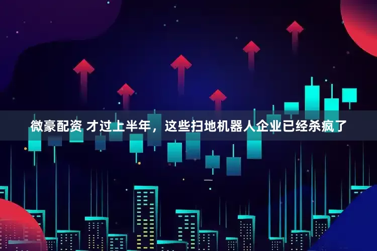 微豪配资 才过上半年，这些扫地机器人企业已经杀疯了
