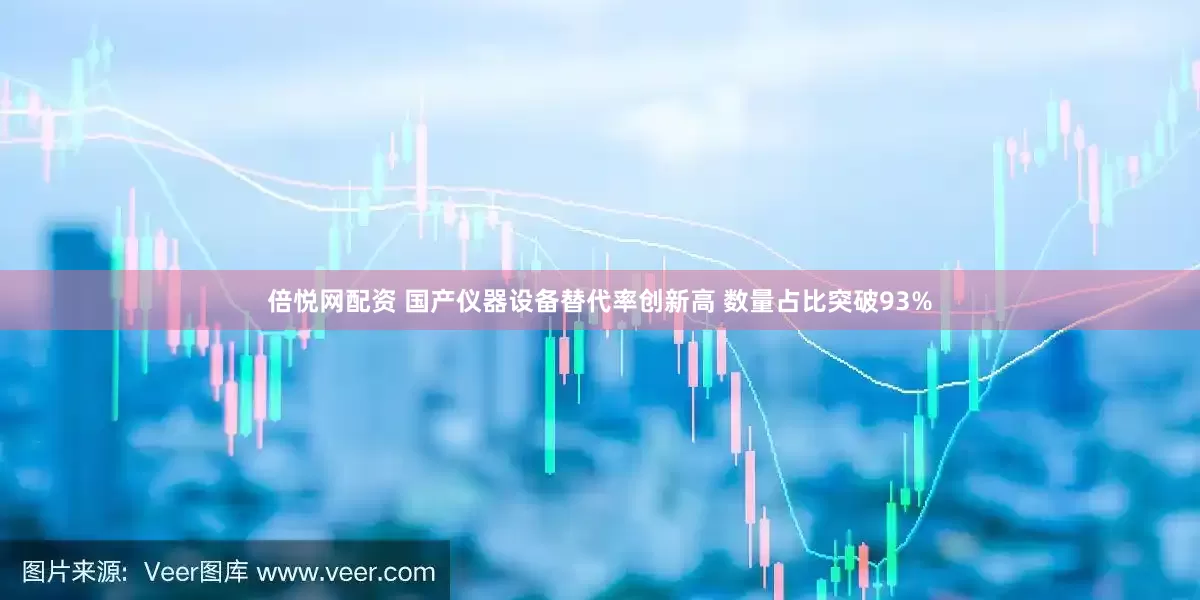 倍悦网配资 国产仪器设备替代率创新高 数量占比突破93%