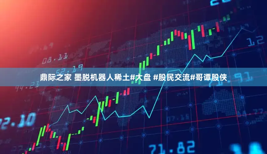 鼎际之家 墨脱机器人稀土#大盘 #股民交流#哥谭股侠