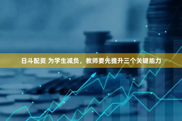 日斗配资 为学生减负，教师要先提升三个关键能力
