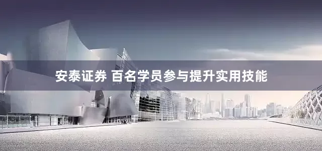 安泰证券 百名学员参与提升实用技能