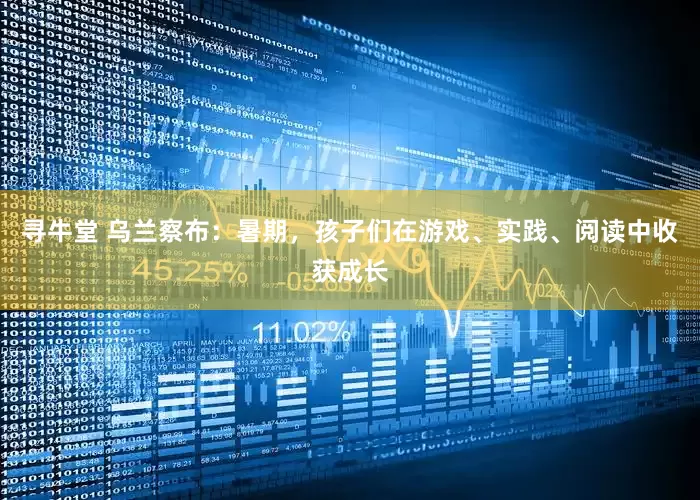 寻牛堂 乌兰察布：暑期，孩子们在游戏、实践、阅读中收获成长