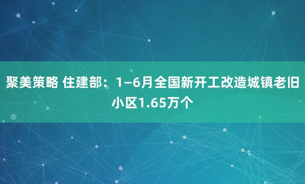 聚美策略 住建部：1—6月全国新开工改造城镇老旧小区1.65万个