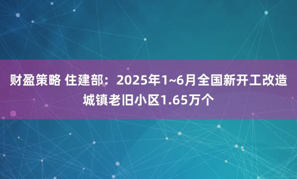 财盈策略 住建部：2025年1~6月全国新开工改造城镇老旧小区1.65万个