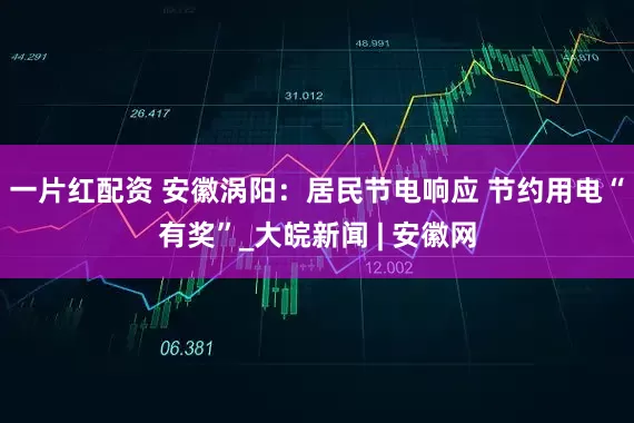 一片红配资 安徽涡阳：居民节电响应 节约用电“有奖”_大皖新闻 | 安徽网