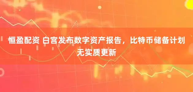 恒盈配资 白宫发布数字资产报告，比特币储备计划无实质更新