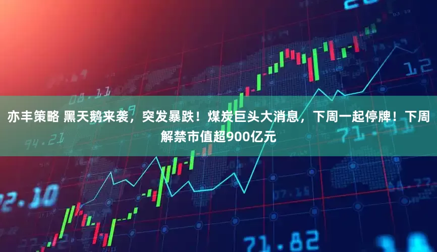 亦丰策略 黑天鹅来袭，突发暴跌！煤炭巨头大消息，下周一起停牌！下周解禁市值超900亿元