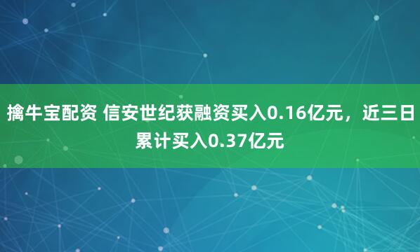 擒牛宝配资 信安世纪获融资买入0.16亿元，近三日累计买入0.37亿元