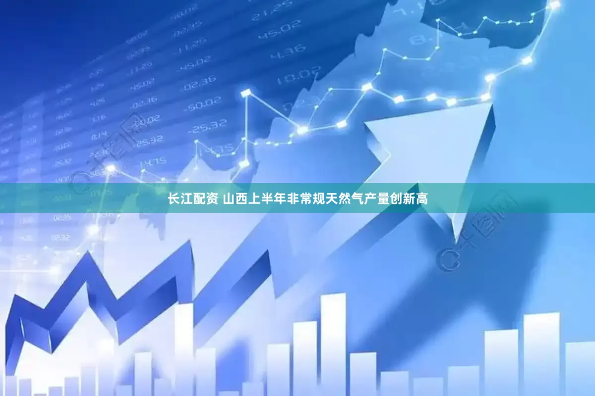长江配资 山西上半年非常规天然气产量创新高