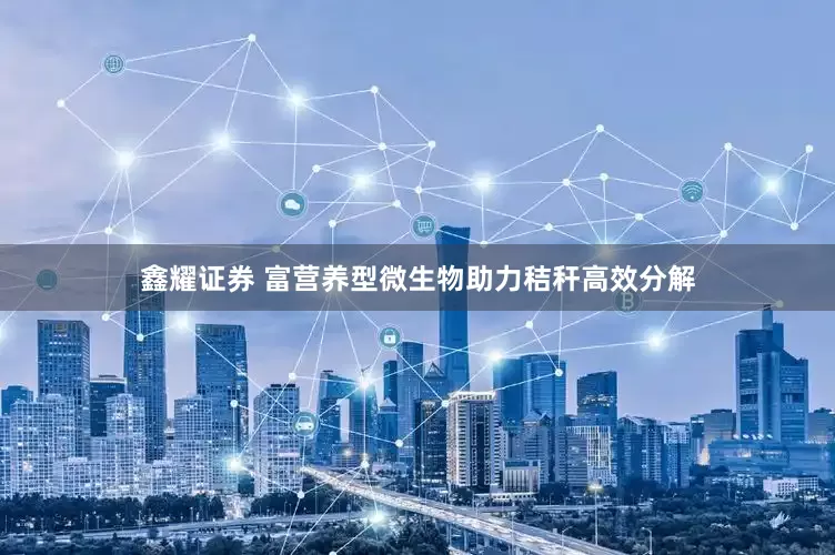 鑫耀证券 富营养型微生物助力秸秆高效分解
