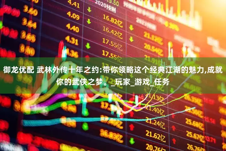 御龙优配 武林外传十年之约:带你领略这个经典江湖的魅力,成就你的武侠之梦。_玩家_游戏_任务