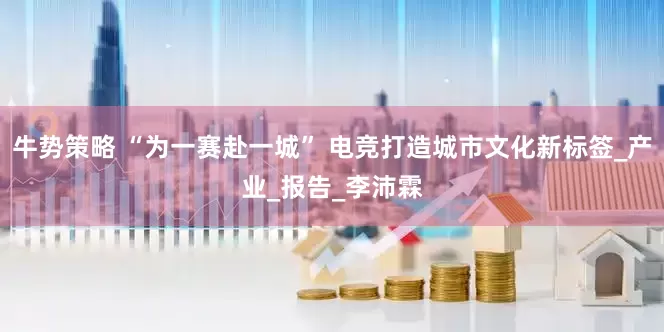牛势策略 “为一赛赴一城” 电竞打造城市文化新标签_产业_报告_李沛霖