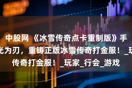 中股网 《冰雪传奇点卡重制版》手游官网：以时光为刃，重铸正版冰雪传奇打金服！_玩家_行会_游戏