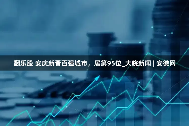 翻乐股 安庆新晋百强城市，居第95位_大皖新闻 | 安徽网