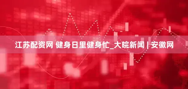 江苏配资网 健身日里健身忙_大皖新闻 | 安徽网