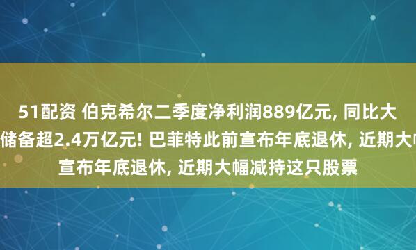 51配资 伯克希尔二季度净利润889亿元, 同比大降近60%! 现金储备超2.4万亿元! 巴菲特此前宣布年底退休, 近期大幅减持这只股票