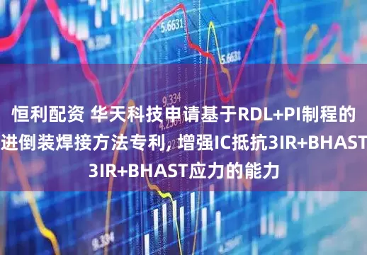 恒利配资 华天科技申请基于RDL+PI制程的凸点芯片改进倒装焊接方法专利, 增强IC抵抗3IR+BHAST应力的能力