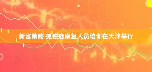 新富策略 孤独症康复人员培训在天津举行