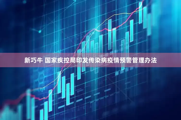 新巧牛 国家疾控局印发传染病疫情预警管理办法
