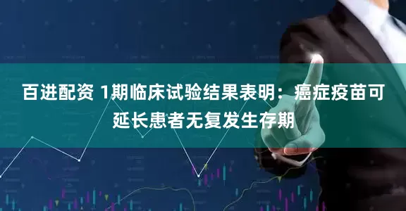 百进配资 1期临床试验结果表明：癌症疫苗可延长患者无复发生存期
