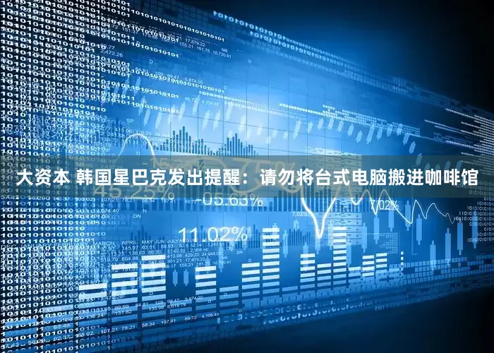 大资本 韩国星巴克发出提醒：请勿将台式电脑搬进咖啡馆