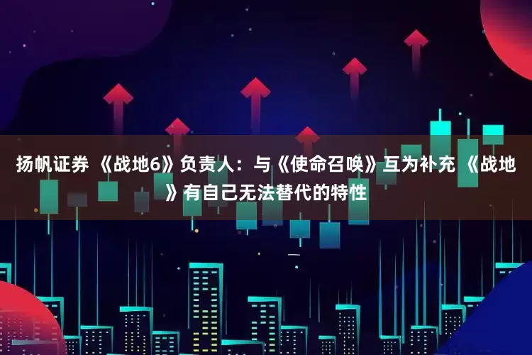 扬帆证券 《战地6》负责人：与《使命召唤》互为补充 《战地》有自己无法替代的特性